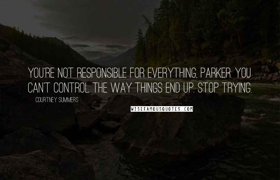 Courtney Summers Quotes: You're not responsible for everything, Parker. You can't control the way things end up. Stop trying.