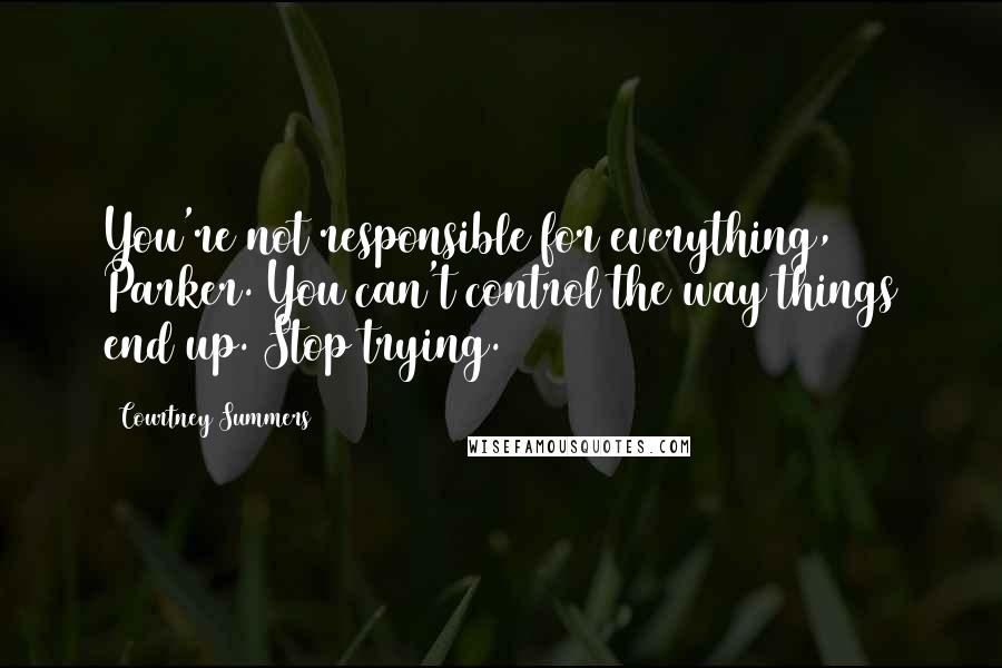 Courtney Summers Quotes: You're not responsible for everything, Parker. You can't control the way things end up. Stop trying.