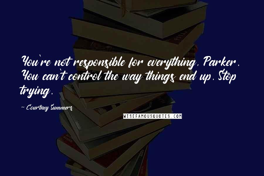 Courtney Summers Quotes: You're not responsible for everything, Parker. You can't control the way things end up. Stop trying.