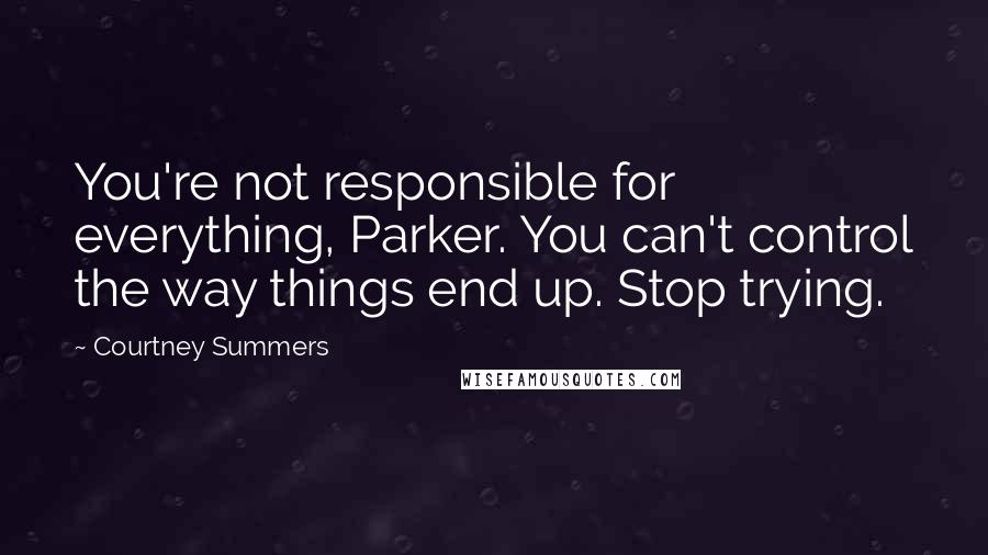 Courtney Summers Quotes: You're not responsible for everything, Parker. You can't control the way things end up. Stop trying.