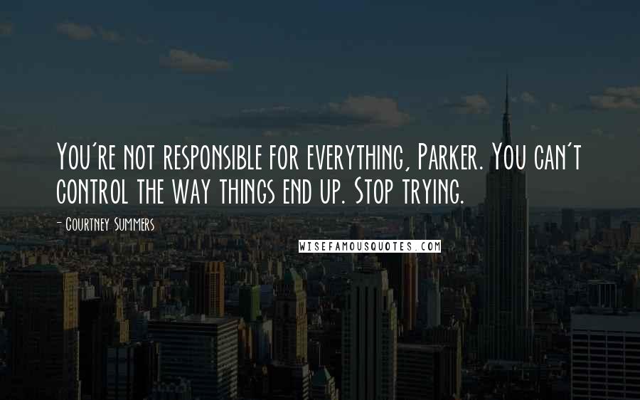 Courtney Summers Quotes: You're not responsible for everything, Parker. You can't control the way things end up. Stop trying.