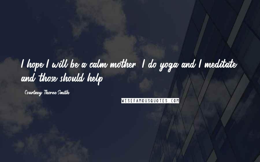 Courtney Thorne-Smith Quotes: I hope I will be a calm mother; I do yoga and I meditate, and those should help.