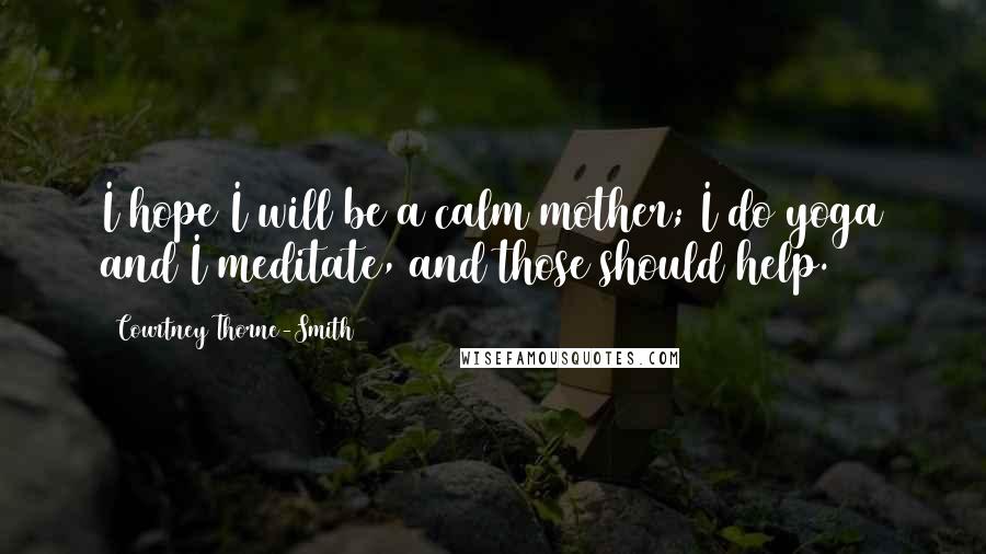 Courtney Thorne-Smith Quotes: I hope I will be a calm mother; I do yoga and I meditate, and those should help.