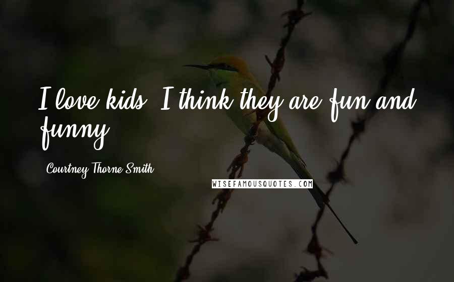 Courtney Thorne-Smith Quotes: I love kids; I think they are fun and funny.