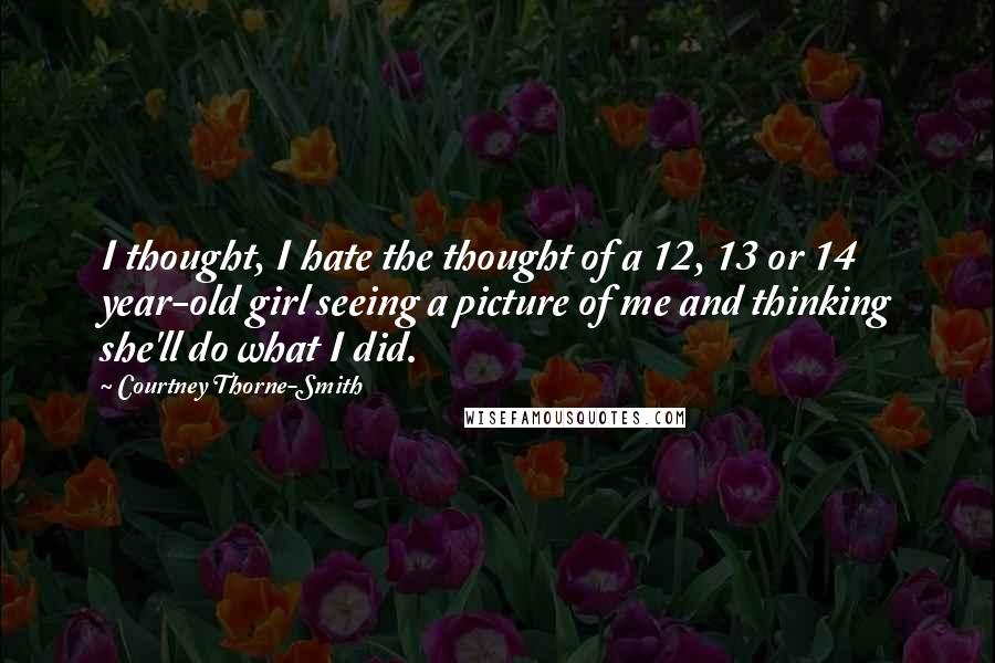 Courtney Thorne-Smith Quotes: I thought, I hate the thought of a 12, 13 or 14 year-old girl seeing a picture of me and thinking she'll do what I did.