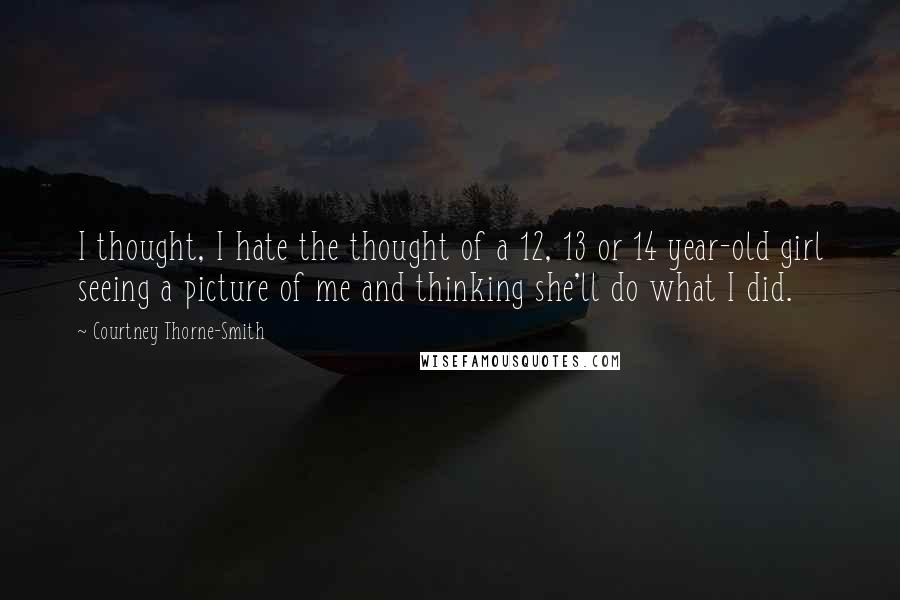 Courtney Thorne-Smith Quotes: I thought, I hate the thought of a 12, 13 or 14 year-old girl seeing a picture of me and thinking she'll do what I did.