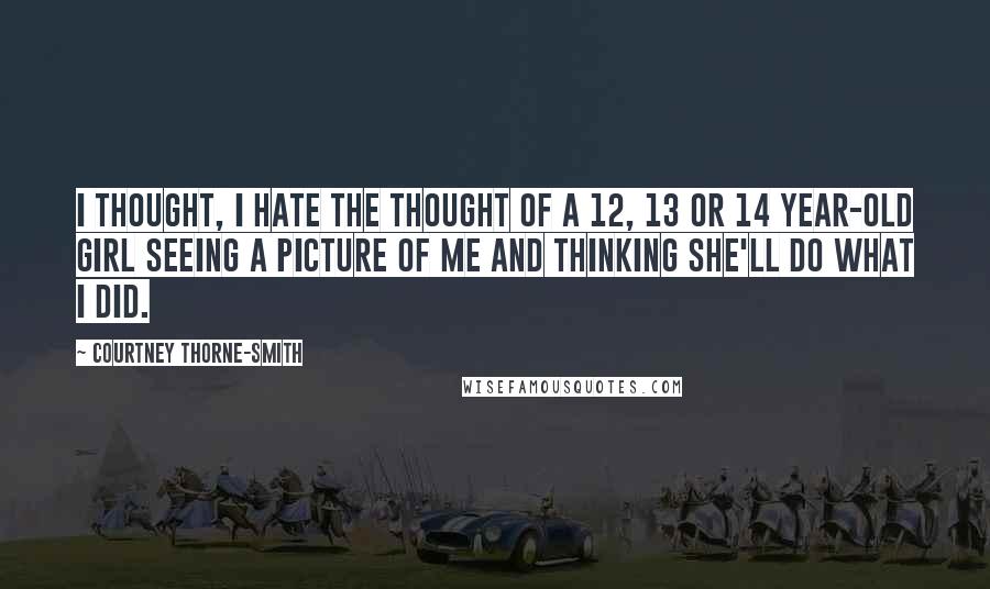 Courtney Thorne-Smith Quotes: I thought, I hate the thought of a 12, 13 or 14 year-old girl seeing a picture of me and thinking she'll do what I did.