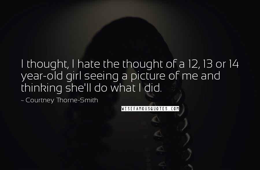 Courtney Thorne-Smith Quotes: I thought, I hate the thought of a 12, 13 or 14 year-old girl seeing a picture of me and thinking she'll do what I did.