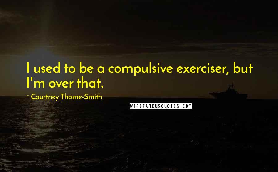 Courtney Thorne-Smith Quotes: I used to be a compulsive exerciser, but I'm over that.