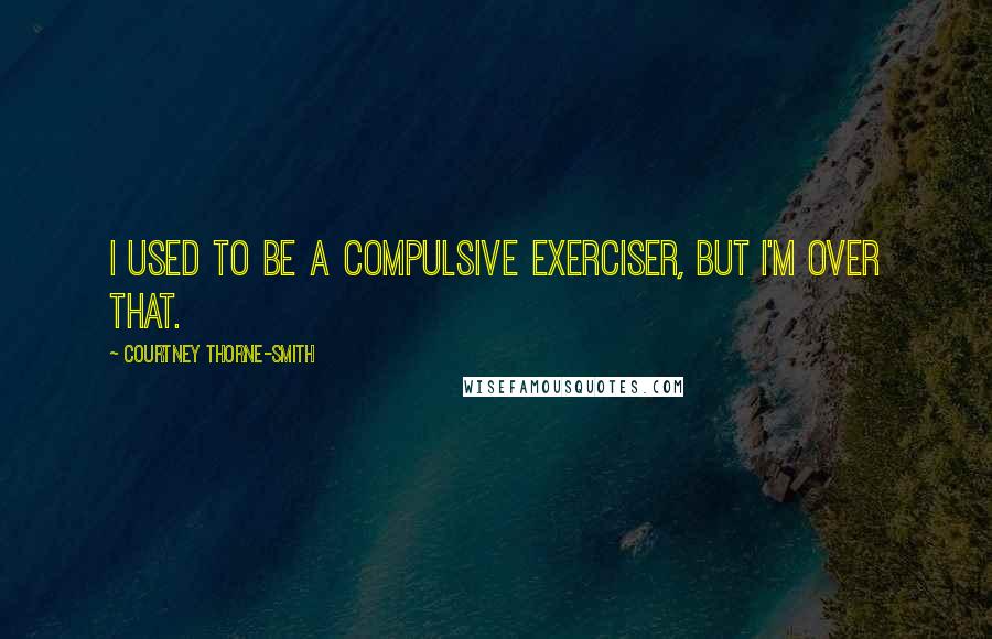 Courtney Thorne-Smith Quotes: I used to be a compulsive exerciser, but I'm over that.