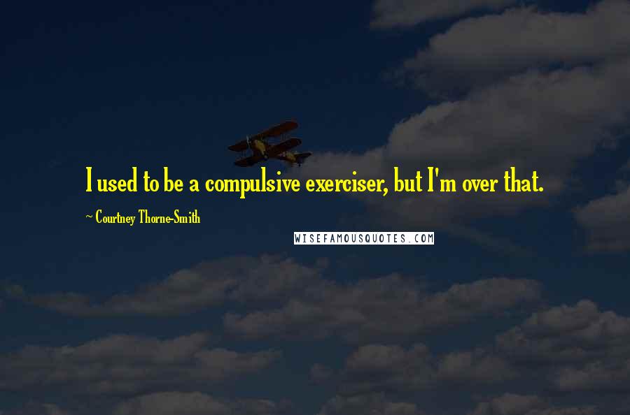 Courtney Thorne-Smith Quotes: I used to be a compulsive exerciser, but I'm over that.