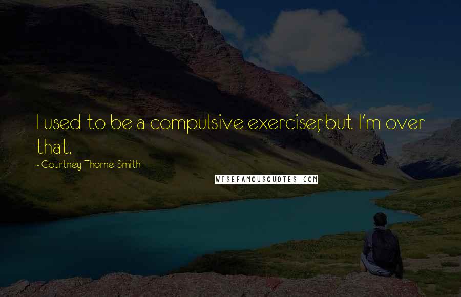 Courtney Thorne-Smith Quotes: I used to be a compulsive exerciser, but I'm over that.
