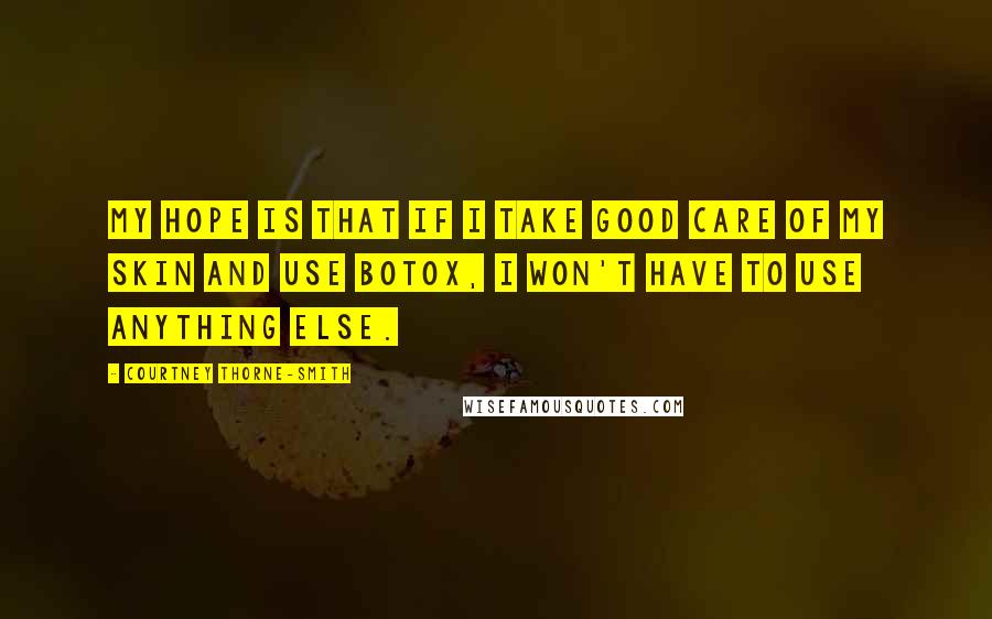 Courtney Thorne-Smith Quotes: My hope is that if I take good care of my skin and use Botox, I won't have to use anything else.