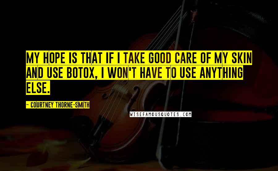 Courtney Thorne-Smith Quotes: My hope is that if I take good care of my skin and use Botox, I won't have to use anything else.