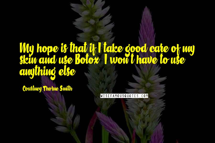 Courtney Thorne-Smith Quotes: My hope is that if I take good care of my skin and use Botox, I won't have to use anything else.