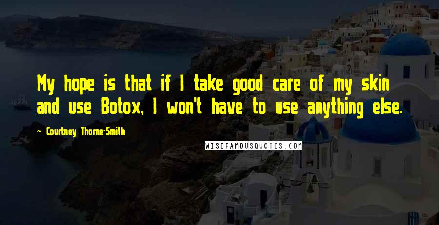 Courtney Thorne-Smith Quotes: My hope is that if I take good care of my skin and use Botox, I won't have to use anything else.