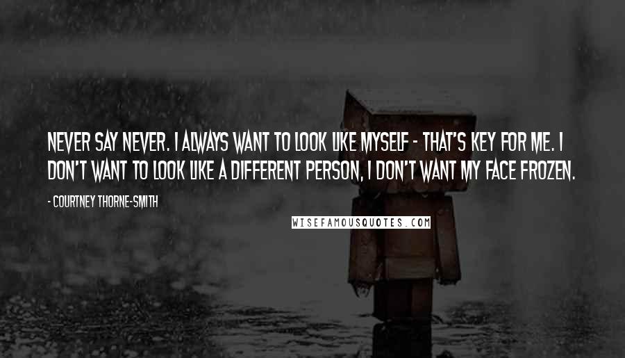 Courtney Thorne-Smith Quotes: Never say never. I always want to look like myself - that's key for me. I don't want to look like a different person, I don't want my face frozen.