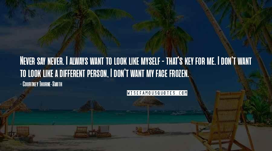 Courtney Thorne-Smith Quotes: Never say never. I always want to look like myself - that's key for me. I don't want to look like a different person, I don't want my face frozen.