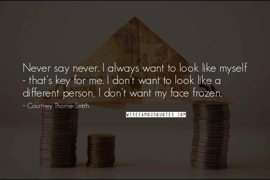 Courtney Thorne-Smith Quotes: Never say never. I always want to look like myself - that's key for me. I don't want to look like a different person, I don't want my face frozen.