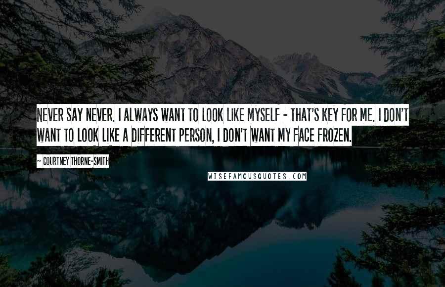 Courtney Thorne-Smith Quotes: Never say never. I always want to look like myself - that's key for me. I don't want to look like a different person, I don't want my face frozen.