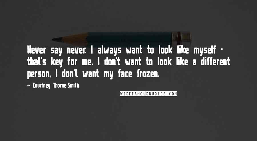 Courtney Thorne-Smith Quotes: Never say never. I always want to look like myself - that's key for me. I don't want to look like a different person, I don't want my face frozen.