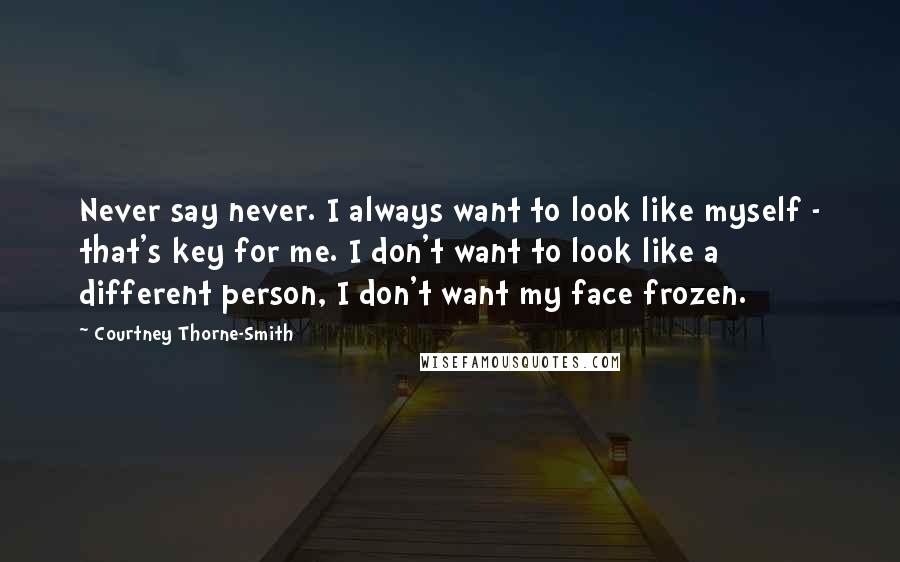 Courtney Thorne-Smith Quotes: Never say never. I always want to look like myself - that's key for me. I don't want to look like a different person, I don't want my face frozen.