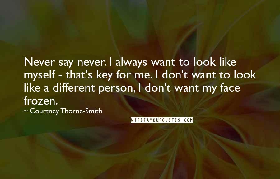 Courtney Thorne-Smith Quotes: Never say never. I always want to look like myself - that's key for me. I don't want to look like a different person, I don't want my face frozen.