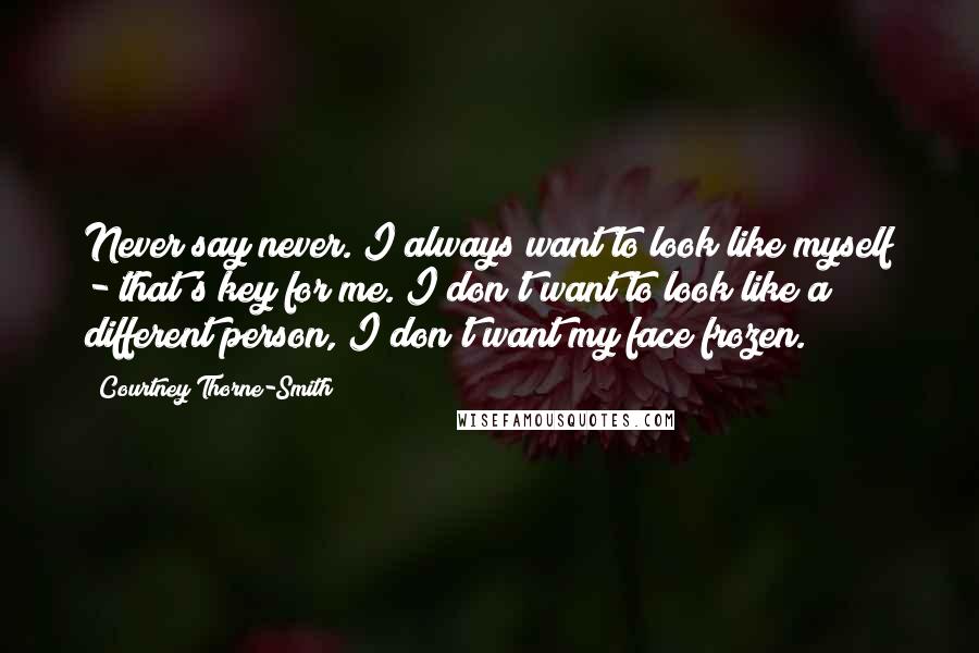 Courtney Thorne-Smith Quotes: Never say never. I always want to look like myself - that's key for me. I don't want to look like a different person, I don't want my face frozen.