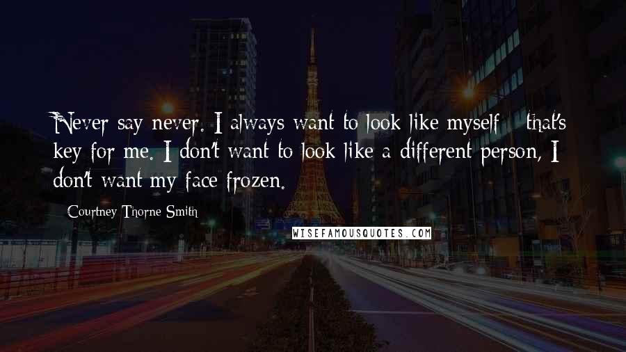 Courtney Thorne-Smith Quotes: Never say never. I always want to look like myself - that's key for me. I don't want to look like a different person, I don't want my face frozen.