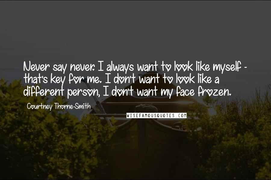 Courtney Thorne-Smith Quotes: Never say never. I always want to look like myself - that's key for me. I don't want to look like a different person, I don't want my face frozen.