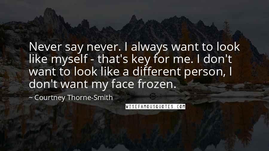 Courtney Thorne-Smith Quotes: Never say never. I always want to look like myself - that's key for me. I don't want to look like a different person, I don't want my face frozen.