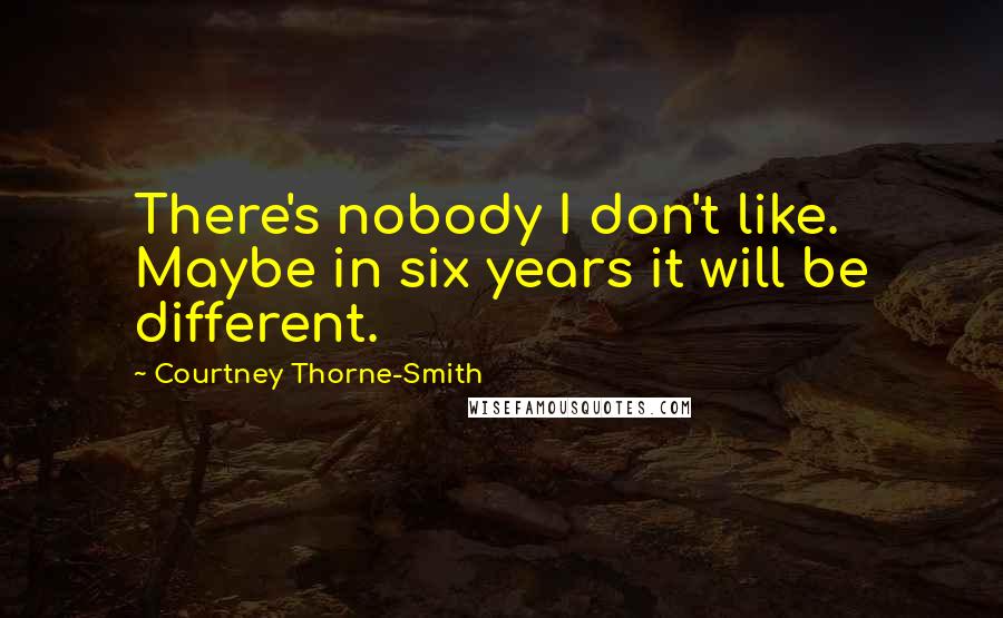 Courtney Thorne-Smith Quotes: There's nobody I don't like. Maybe in six years it will be different.