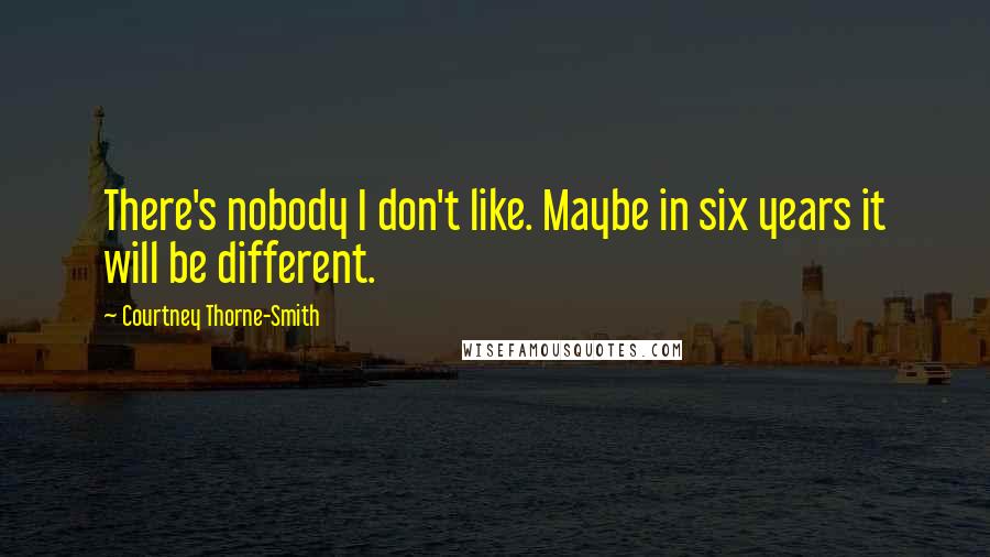 Courtney Thorne-Smith Quotes: There's nobody I don't like. Maybe in six years it will be different.