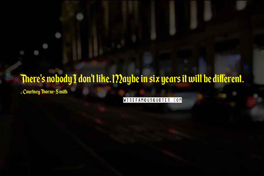 Courtney Thorne-Smith Quotes: There's nobody I don't like. Maybe in six years it will be different.