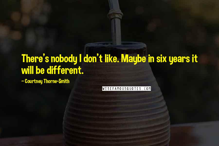 Courtney Thorne-Smith Quotes: There's nobody I don't like. Maybe in six years it will be different.