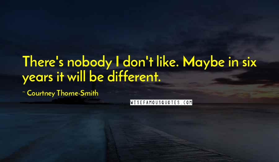 Courtney Thorne-Smith Quotes: There's nobody I don't like. Maybe in six years it will be different.