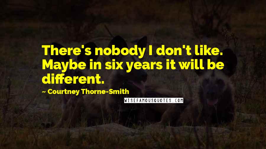 Courtney Thorne-Smith Quotes: There's nobody I don't like. Maybe in six years it will be different.