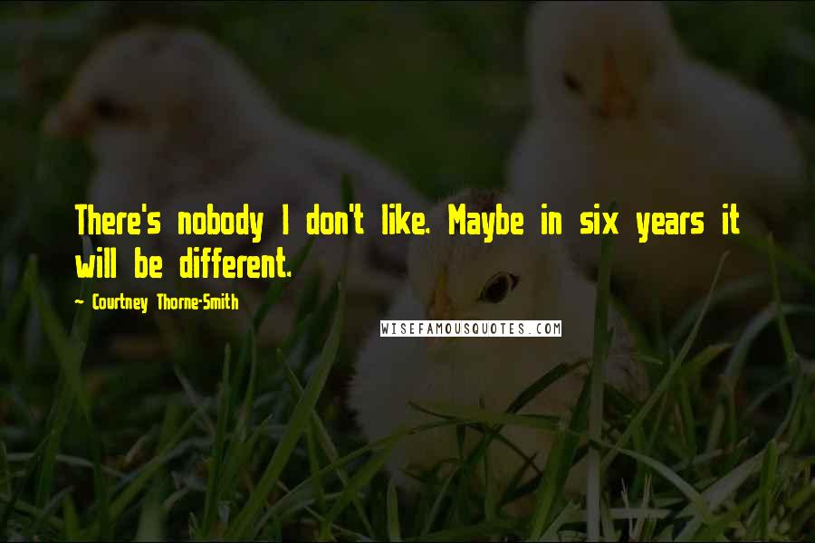 Courtney Thorne-Smith Quotes: There's nobody I don't like. Maybe in six years it will be different.