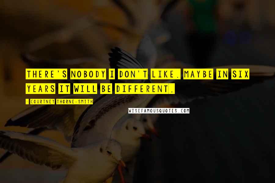 Courtney Thorne-Smith Quotes: There's nobody I don't like. Maybe in six years it will be different.