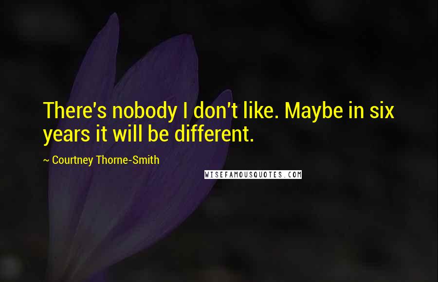 Courtney Thorne-Smith Quotes: There's nobody I don't like. Maybe in six years it will be different.