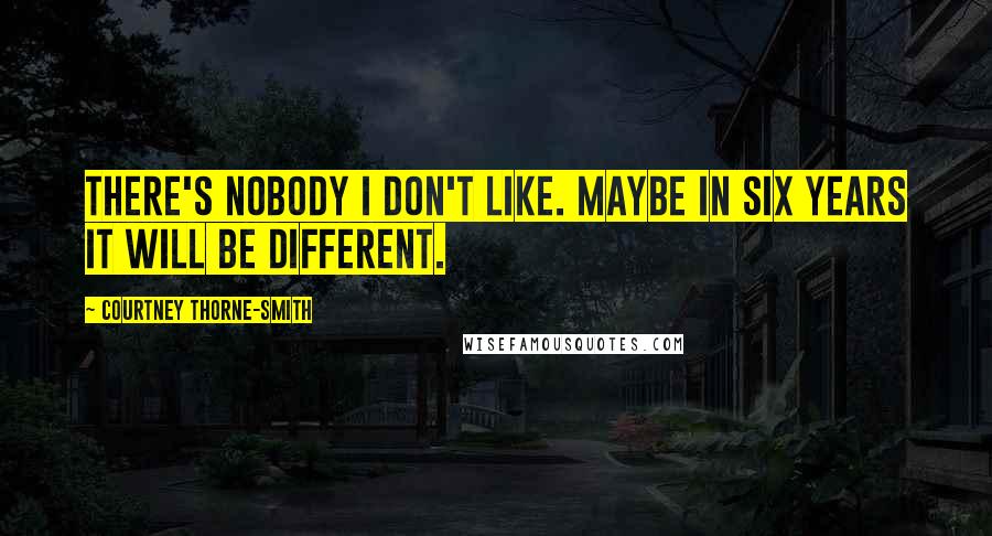 Courtney Thorne-Smith Quotes: There's nobody I don't like. Maybe in six years it will be different.