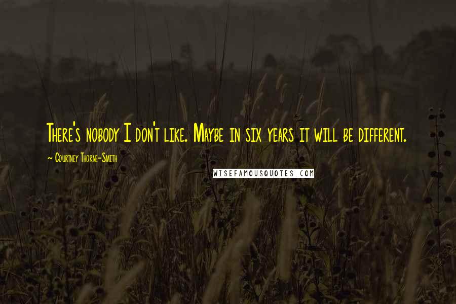 Courtney Thorne-Smith Quotes: There's nobody I don't like. Maybe in six years it will be different.