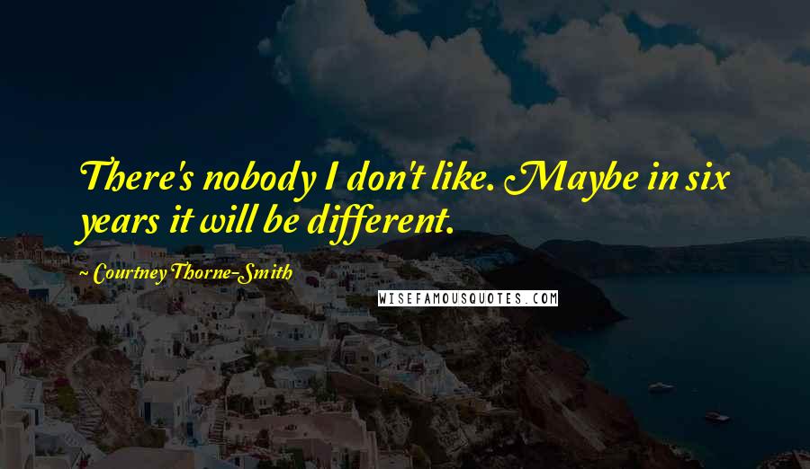 Courtney Thorne-Smith Quotes: There's nobody I don't like. Maybe in six years it will be different.