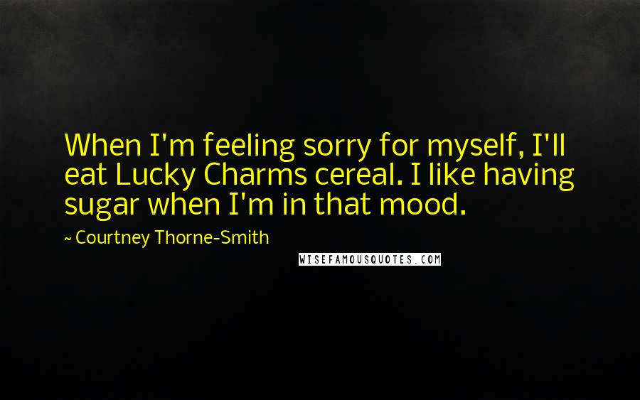 Courtney Thorne-Smith Quotes: When I'm feeling sorry for myself, I'll eat Lucky Charms cereal. I like having sugar when I'm in that mood.