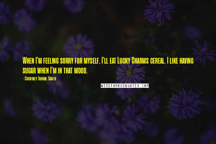 Courtney Thorne-Smith Quotes: When I'm feeling sorry for myself, I'll eat Lucky Charms cereal. I like having sugar when I'm in that mood.