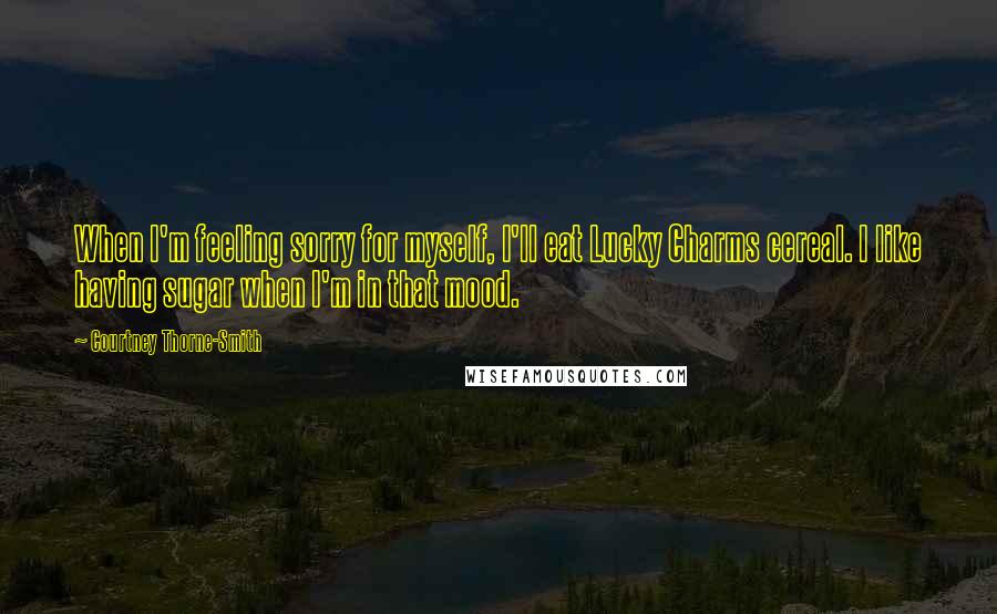 Courtney Thorne-Smith Quotes: When I'm feeling sorry for myself, I'll eat Lucky Charms cereal. I like having sugar when I'm in that mood.