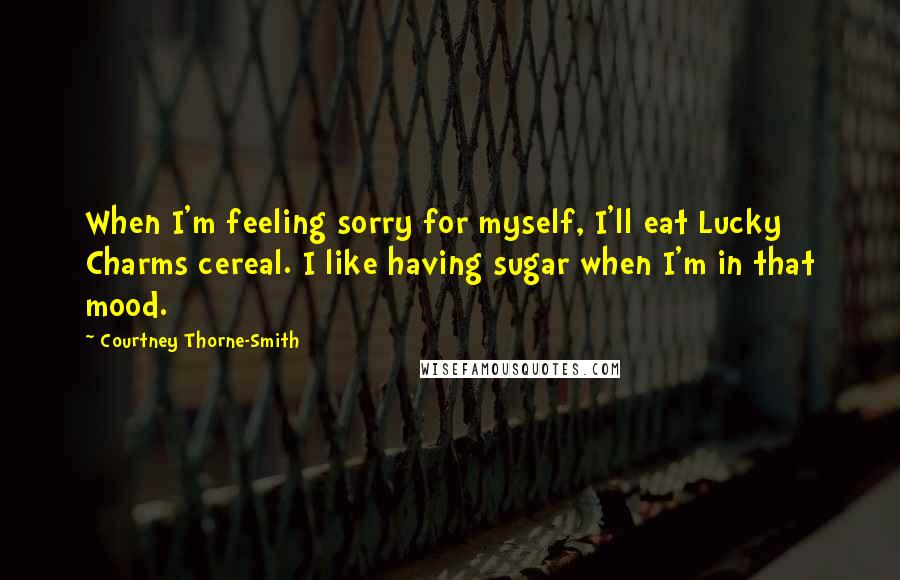 Courtney Thorne-Smith Quotes: When I'm feeling sorry for myself, I'll eat Lucky Charms cereal. I like having sugar when I'm in that mood.