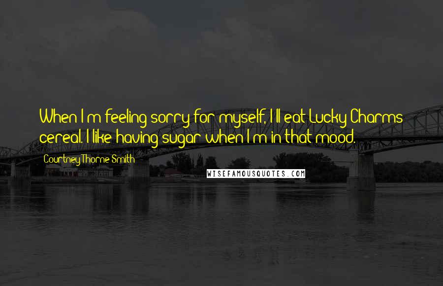 Courtney Thorne-Smith Quotes: When I'm feeling sorry for myself, I'll eat Lucky Charms cereal. I like having sugar when I'm in that mood.