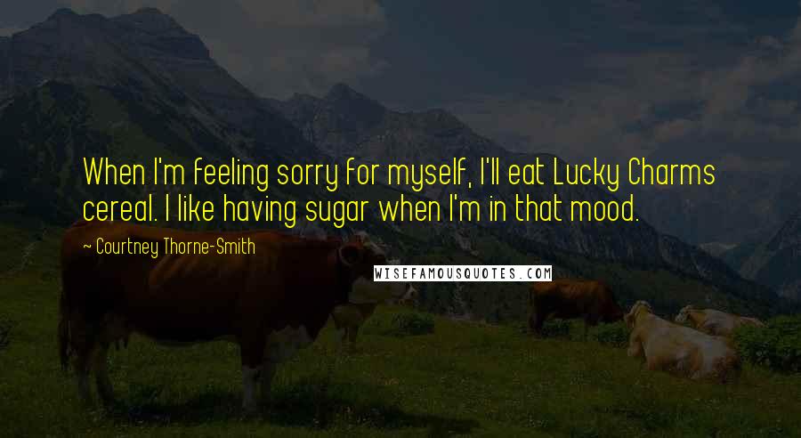 Courtney Thorne-Smith Quotes: When I'm feeling sorry for myself, I'll eat Lucky Charms cereal. I like having sugar when I'm in that mood.