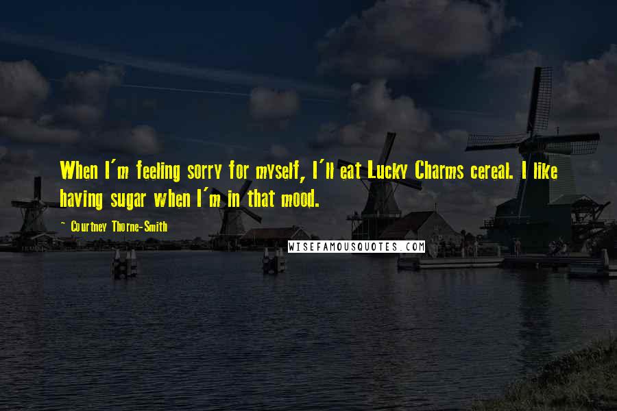 Courtney Thorne-Smith Quotes: When I'm feeling sorry for myself, I'll eat Lucky Charms cereal. I like having sugar when I'm in that mood.